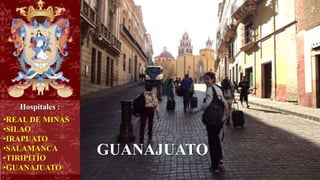 Hospitales :
•REAL DE MINAS
•SILAO
•IRAPUATO
•SALAMANCA
•TIRIPITÍO
•GUANAJUATO
GUANAJUATO
 