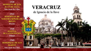 1545
HOSPITAL
DE LA CONCEPCIÓN
Jalapa
1575
HOSPITAL
DE
NUESTRA
SEÑORA
Mérida,
Yucatán
1528
HOSPITAL DE SAN
JUAN DE ULÚA
San Juan de Ulúa
1563
HOSPITAL
DE SAN
ROQUE
Puebla
VERACRUZ
de Ignacio de la llave
1542
HOSOPITAL DE
NUESTRA SEÑORA DE
BELEN
Perote
1569
HOSOPITAL DE SAN
MARTIN
San Juan de Ulúa
 