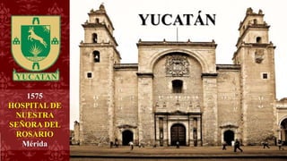 1575
HOSPITAL DE
NUESTRA
SEÑORA DEL
ROSARIO
Mérida
YUCATÁN
 