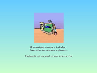 O computador começa a trabalhar,  luzes coloridas acendem e piscam.… Finalmente sai um papel no qual está escrito: 