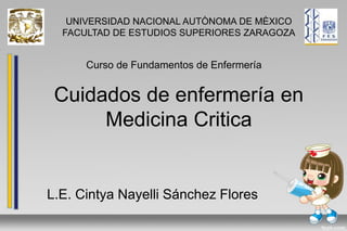 Cuidados de enfermería en
Medicina Critica
L.E. Cintya Nayelli Sánchez Flores
UNIVERSIDAD NACIONAL AUTÒNOMA DE MÈXICO
FACULTAD DE ESTUDIOS SUPERIORES ZARAGOZA
Curso de Fundamentos de Enfermería
 