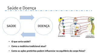 Saúde e Doença
SAÚDE DOENÇA
• Como a medicina tradicional atua?
• O que seria saúde?
• Como as ações pretéritas podem influenciar no equilíbrio do corpo físico?
 