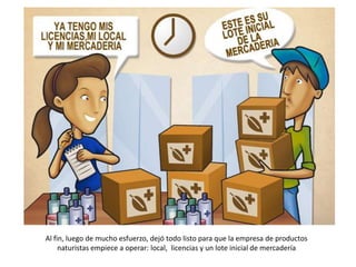 Al fin, luego de mucho esfuerzo, dejó todo listo para que la empresa de productos
     naturistas empiece a operar: local, licencias y un lote inicial de mercadería
 