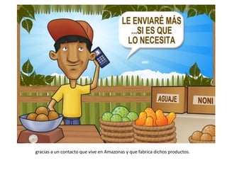 gracias a un contacto que vive en Amazonas y que fabrica dichos productos.
 