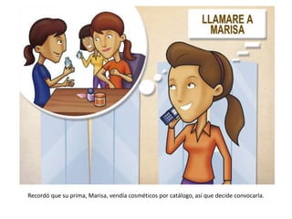 Recordó que su prima, Marisa, vendía cosméticos por catálogo, así que decide convocarla.
 