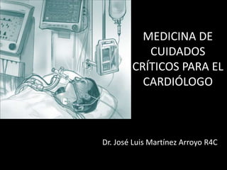 MEDICINA DE
           CUIDADOS
        CRÍTICOS PARA EL
          CARDIÓLOGO



Dr. José Luis Martínez Arroyo R4C
 