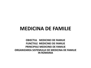 MEDICINA DE FAMILIE
OBIECTUL MEDICINEI DE FAMILIE
FUNCTIILE MEDICINEI DE FAMILIE
PRINCIPIILE MEDICINEI DE FAMILIE
ORGANIZAREA SISTEMULUI DE MEDICINA DE FAMILIE
IN ROMANIA
 