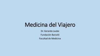 Medicina del Viajero
Dr. Gerardo Laube
Fundación Barceló
Facultad de Medicina
 