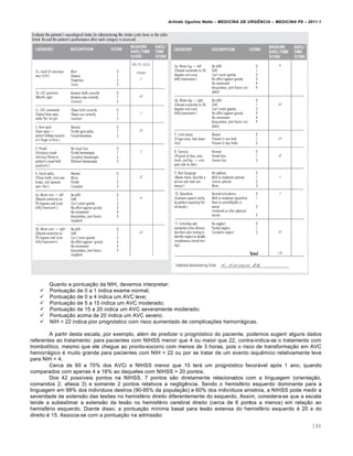 Arlindo Ugulino Netto – MEDICINA DE URG•NCIA – MEDICINA P8 – 2011.1
146
Quanto a pontuação da NIH, devemos interpretar:
 Pontuação de 0 a 1 indica exame normal;
 Pontuação de 0 a 4 indica um AVC leve;
 Pontuação de 5 a 15 indica um AVC moderado;
 Pontuação de 15 a 20 indica um AVC severamente moderado;
 Pontuação acima de 20 indica um AVC severo;
 NIH > 22 indica pior prognóstico com risco aumentado de complicações hemorrágicas.
A partir desta escala, por exemplo, além de predizer o prognóstico do paciente, podemos sugerir alguns dados
referentes ao tratamento: para pacientes com NIHSS menor que 4 ou maior que 22, contra-indica-se o tratamento com
trombolítico, mesmo que ele chegue ao pronto-socorro com menos de 3 horas, pois o risco de transformação em AVC
hemorrágico é muito grande para pacientes com NIH > 22 ou por se tratar de um evento isquêmico relativamente leve
para NIH < 4.
Cerca de 60 a 70% dos AVCi e NIHSS menor que 10 terá um prognóstico favorável após 1 ano, quando
comparados com apenas 4 a 16% ao daqueles com NIHSS > 20 pontos.
Dos 42 possíveis pontos na NIHSS, 7 pontos são diretamente relacionados com a linguagem (orientação,
comandos 2, afasia 3) e somente 2 pontos relativos a negligência. Sendo o hemisfério esquerdo dominante para a
linguagem em 99% dos indivíduos destros (90-95% da população) e 60% dos indivíduos sinistros, a NIHSS pode medir a
severidade de extensão das lesões no hemisfério direito diferentemente do esquerdo. Assim, considera-se que a escala
tende a subestimar a extensão da lesão no hemisfério cerebral direito (cerca de 6 pontos a menos) em relação ao
hemisfério esquerdo. Diante disso, a pontuação mínima basal para lesão extensa do hemisfério esquerdo é 20 e do
direito é 15. Associa-se com a pontuação na admissão:
 