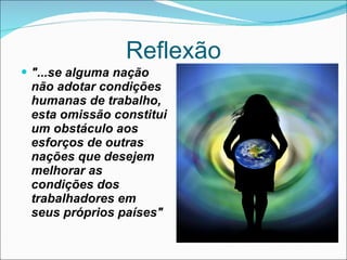 Reflexão "...se alguma nação não adotar condições humanas de trabalho, esta omissão constitui um obstáculo aos esforços de outras nações que desejem melhorar as condições dos trabalhadores em seus próprios países" 
