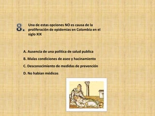 Una de estas opciones NO es causa de la
   proliferación de epidemias en Colombia en el
   siglo XIX



A. Ausencia de una política de salud publica
B. Malas condiciones de aseo y hacinamiento
C. Desconocimiento de medidas de prevención
D. No habían médicos
 