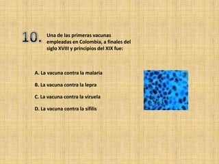 Una de las primeras vacunas
     empleadas en Colombia, a finales del
     siglo XVIII y principios del XIX fue:



A. La vacuna contra la malaria

B. La vacuna contra la lepra

C. La vacuna contra la viruela

D. La vacuna contra la sífilis
 