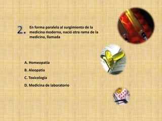 En forma paralela al surgimiento de la
   medicina moderna, nació otra rama de la
   medicina, llamada




A. Homeopatía
B. Aleopatía
C. Toxicología
D. Medicina de laboratorio
 