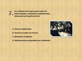 Los médicos de la época para tratar las
  enfermedades, empleaban medicamentos
  elaborados principalmente de




A. Plantas medicinales
B. Químicos traídos de Francia
C. Materiales sintéticos
D. Medicamentos preparados por yerbateros
 
