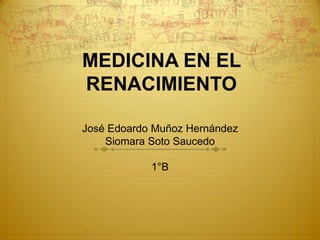 MEDICINA EN EL
RENACIMIENTO
José Edoardo Muñoz Hernández
Siomara Soto Saucedo
1°B

 