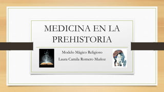 MEDICINA EN LA
PREHISTORIA
Modelo Mágico Religioso
Laura Camila Romero Muñoz
 
