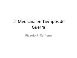 La Medicina en Tiempos de
Guerra
Ricardo R. Centeno
 
