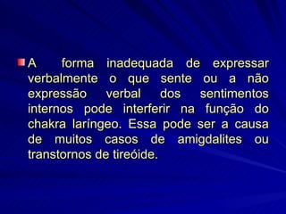 A  forma inadequada de expressar verbalmente o que sente ou a não expressão verbal dos sentimentos internos pode interferir na função do chakra laríngeo. Essa pode ser a causa de muitos casos de amigdalites ou transtornos de tireóide. 