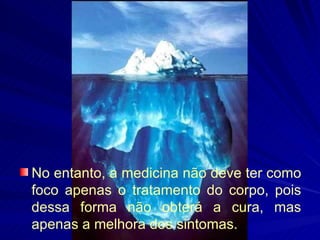 No entanto, a medicina não deve ter como foco apenas o tratamento do corpo, pois dessa forma não obterá a cura, mas apenas a melhora dos sintomas. 