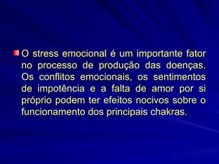O stress emocional é um importante fator no processo de produção das doenças. Os conflitos emocionais, os sentimentos de impotência e a falta de amor por si próprio podem ter efeitos nocivos sobre o funcionamento dos principais chakras. 