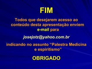 FIM Todos que desejarem acesso ao conteúdo desta apresentação enviem  e-mail  para [email_address] indicando no assunto “Palestra Medicina e espiritismo” OBRIGADO 