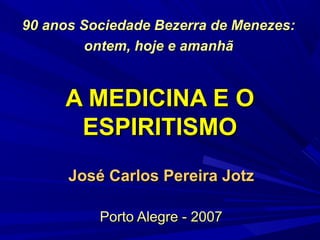 90 anos Sociedade Bezerra de Menezes:
         ontem, hoje e amanhã


     A MEDICINA E O
      ESPIRITISMO
      José Carlos Pereira Jotz

          Porto Alegre - 2007
 