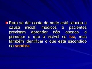 Para se dar conta de onde está situada a causa inicial, médicos e pacientes precisam aprender não apenas a perceber o que é visível na  luz , mas também identificar o que está escondido na  sombra . 
