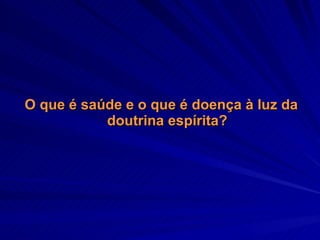 O que é saúde e o que é doença à luz da doutrina espírita? 
