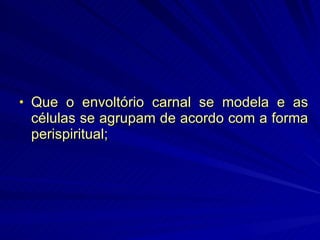 Que o envoltório carnal se modela e as células se agrupam de acordo com a forma perispiritual; 