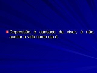 Depressão é cansaço de viver, é não aceitar a vida como ela é. 