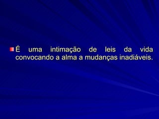É uma intimação de leis da vida convocando a alma a mudanças inadiáveis. 