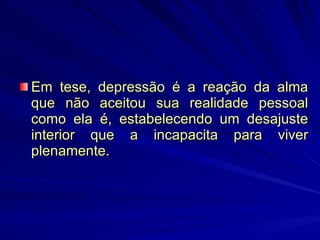 Em tese, depressão é a reação da alma que não aceitou sua realidade pessoal como ela é, estabelecendo um desajuste interior que a incapacita para viver plenamente. 
