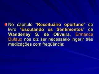 No capítulo “ Receituário oportuno ” do livro “ Escutando os Sentimentos ” de  Wanderley S. de Oliveira ,  Ermance Dufaux  nos diz ser necessário ingerir três medicações com freqüência: 