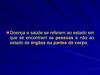 Doença e saúde se referem ao estado em que se encontram as  pessoas   e não ao estado de  órgãos ou partes do corpo .  