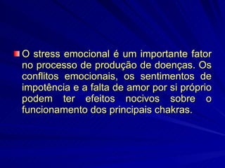 O stress emocional é um importante fator no processo de produção de doenças. Os conflitos emocionais, os sentimentos de impotência e a falta de amor por si próprio podem ter efeitos nocivos sobre o funcionamento dos principais chakras. 