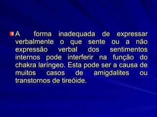 A  forma inadequada de expressar verbalmente o que sente ou a não expressão verbal dos sentimentos internos pode interferir na função do chakra laríngeo. Esta pode ser a causa de muitos casos de amigdalites ou transtornos de tireóide. 