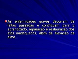 As enfermidades graves decorrem de faltas passadas e contribuem para o aprendizado, reparação e restauração dos atos inadequados, além da elevação da alma. 