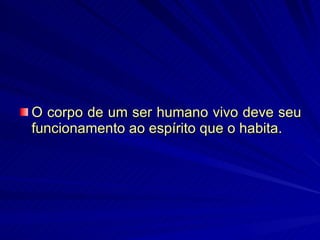 O corpo de um ser humano vivo deve seu funcionamento ao espírito que o habita.   