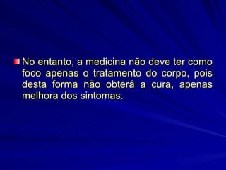 No entanto, a medicina não deve ter como foco apenas o tratamento do corpo, pois desta forma não obterá a cura, apenas melhora dos sintomas. 