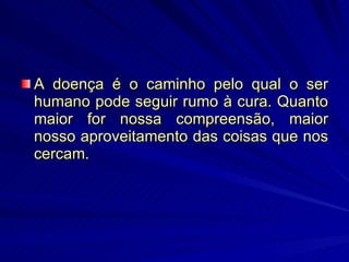 A doença é o caminho pelo qual o ser humano pode seguir rumo à cura. Quanto maior for nossa compreensão, maior nosso aproveitamento das coisas que nos cercam.  