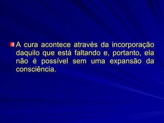A cura acontece através da incorporação daquilo que está faltando e, portanto, ela não é possível sem uma expansão da consciência.  