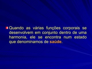 Quando as várias funções corporais se desenvolvem em conjunto dentro de uma harmonia, ele se encontra num estado que denominamos de  saúde .  