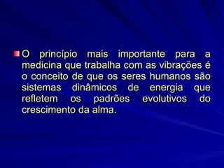 O princípio mais importante para a medicina que trabalha com as vibrações é o conceito de que os seres humanos são sistemas dinâmicos de energia que refletem os padrões evolutivos do crescimento da alma. 