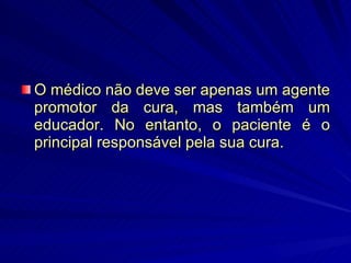 O médico não deve ser apenas um agente promotor da cura, mas também um educador. No entanto, o paciente é o principal responsável pela sua cura. 