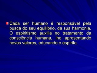 Cada ser humano é responsável pela busca do seu equilíbrio, da sua harmonia. O espiritismo auxilia no tratamento da consciência humana, lhe apresentando novos valores, educando o espírito.  