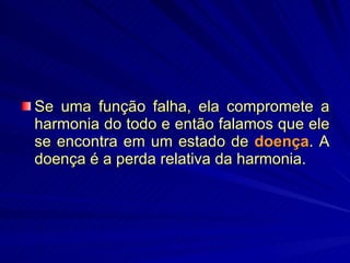 Se uma função falha, ela compromete a harmonia do todo e então falamos que ele se encontra em um estado de  doença . A doença é a perda relativa da harmonia.  