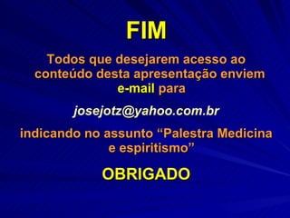 FIM Todos que desejarem acesso ao conteúdo desta apresentação enviem  e-mail  para [email_address] indicando no assunto “Palestra Medicina e espiritismo” OBRIGADO 