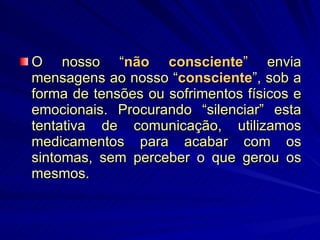 O nosso “ não consciente ” envia mensagens ao nosso “ consciente ”, sob a forma de tensões ou sofrimentos físicos e emocionais. Procurando “silenciar” esta tentativa de comunicação, utilizamos medicamentos para acabar com os sintomas, sem perceber o que gerou os mesmos. 