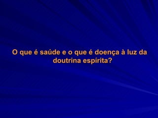 O que é saúde e o que é doença à luz da doutrina espírita? 