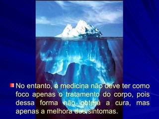No entanto, a medicina não deve ter como foco apenas o tratamento do corpo, pois dessa forma não obterá a cura, mas apenas a melhora dos sintomas. 